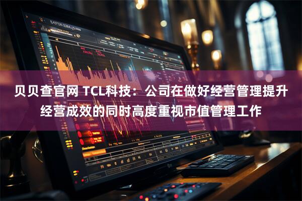 贝贝查官网 TCL科技：公司在做好经营管理提升经营成效的同时高度重视市值管理工作