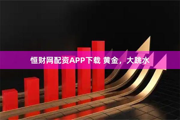 恒财网配资APP下载 黄金，大跳水