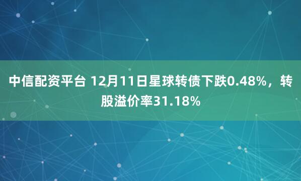 中信配资平台 12月11日星球转债下跌0.48%，转股溢价率31.18%