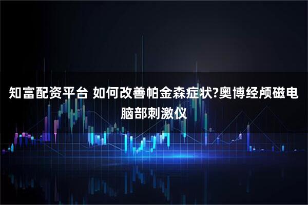 知富配资平台 如何改善帕金森症状?奥博经颅磁电脑部刺激仪