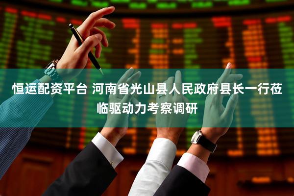 恒运配资平台 河南省光山县人民政府县长一行莅临驱动力考察调研