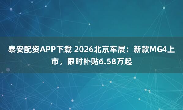 泰安配资APP下载 2026北京车展：新款MG4上市，限时补贴6.58万起