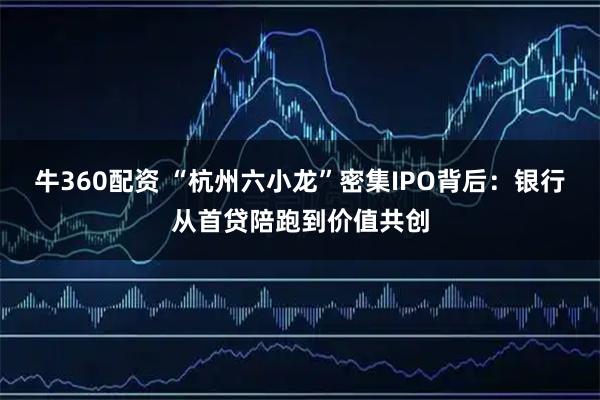 牛360配资 “杭州六小龙”密集IPO背后：银行从首贷陪跑到价值共创