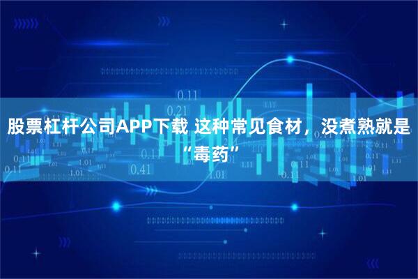 股票杠杆公司APP下载 这种常见食材，没煮熟就是“毒药”