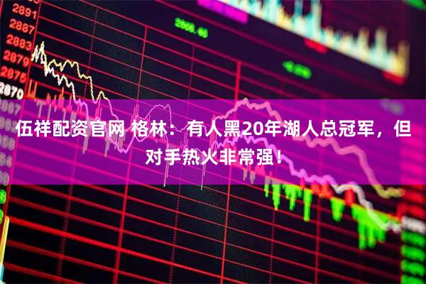伍祥配资官网 格林：有人黑20年湖人总冠军，但对手热火非常强！